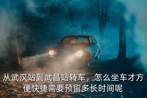 從武漢站到武昌站轉車，怎么坐車才方便快捷需要預留多長時間呢