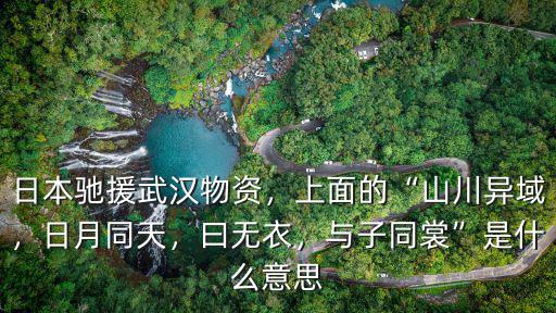 日本馳援武漢物資，上面的“山川異域，日月同天，曰無(wú)衣，與子同裳”是什么意思