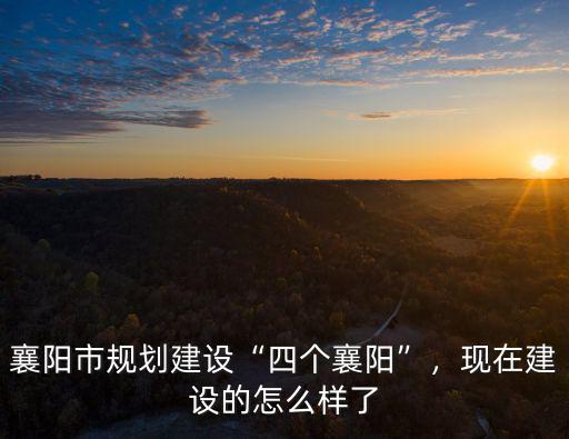 襄陽市規劃建設“四個襄陽”，現在建設的怎么樣了