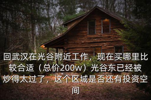回武漢在光谷附近工作，現(xiàn)在買哪里比較合適（總價200w）光谷東已經(jīng)被炒得太過了，這個區(qū)域是否還有投資空間