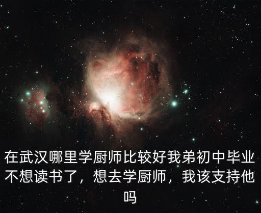 在武漢哪里學(xué)廚師比較好我弟初中畢業(yè)不想讀書了，想去學(xué)廚師，我該支持他嗎