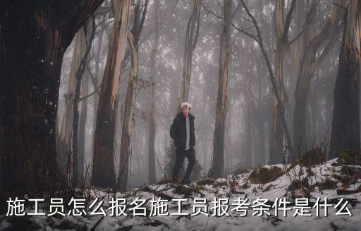 施工員怎么報名施工員報考條件是什么