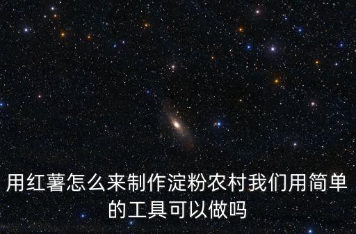 用紅薯怎么來制作淀粉農(nóng)村我們用簡單的工具可以做嗎