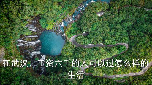在武漢，工資六千的人可以過怎么樣的生活