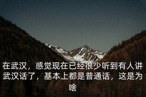在武漢，感覺現在已經很少聽到有人講武漢話了，基本上都是普通話，這是為啥