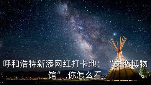 呼和浩特新添網紅打卡地：“失戀博物館”,你怎么看