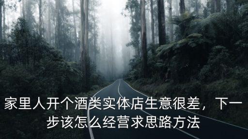 家里人開個酒類實體店生意很差，下一步該怎么經營求思路方法