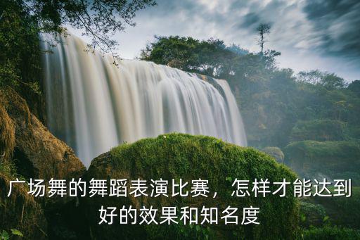 廣場舞的舞蹈表演比賽，怎樣才能達到好的效果和知名度