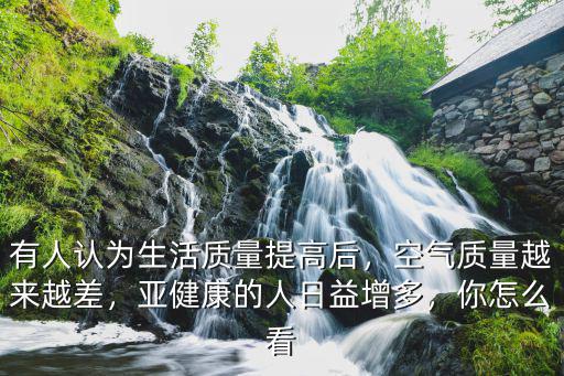 有人認為生活質量提高后，空氣質量越來越差，亞健康的人日益增多，你怎么看