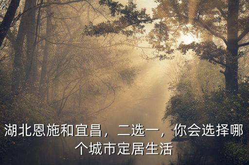 湖北宜昌市生活怎么樣,湖北恩施和宜昌