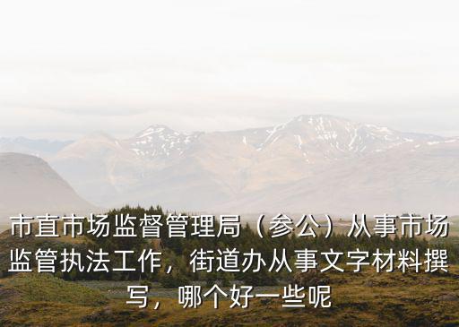市直市場監督管理局（參公）從事市場監管執法工作，街道辦從事文字材料撰寫，哪個好一些呢