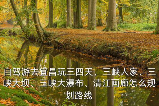 宜昌自駕怎么游三峽大壩,自駕游去宜昌玩三四天