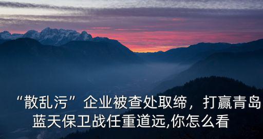 武漢散亂污企業怎么處理,散亂污企業被查處取締