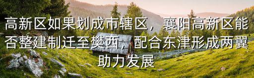 高新區如果劃成市轄區，襄陽高新區能否整建制遷至樊西，配合東津形成兩翼助力發展