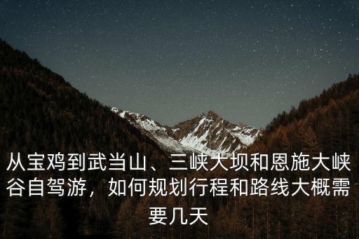 從寶雞到武當山、三峽大壩和恩施大峽谷自駕游，如何規劃行程和路線大概需要幾天