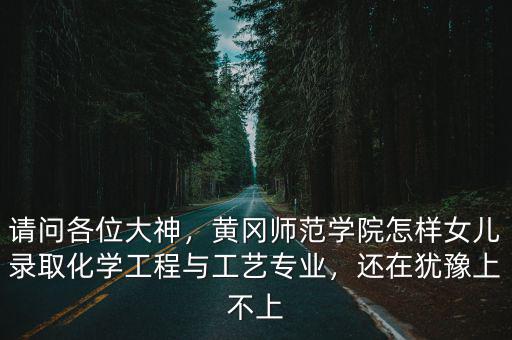 請問各位大神，黃岡師范學院怎樣女兒錄取化學工程與工藝專業，還在猶豫上不上
