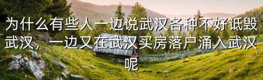 為什么有些人一邊說武漢各種不好詆毀武漢，一邊又在武漢買房落戶涌入武漢呢