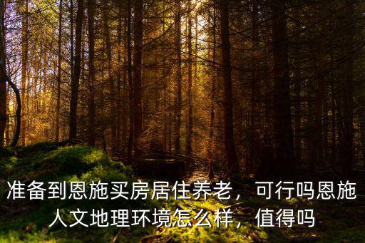 準備到恩施買房居住養老，可行嗎恩施人文地理環境怎么樣，值得嗎
