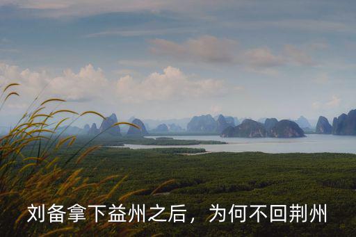 劉備怎么得的荊州益州,劉備拿下益州之后