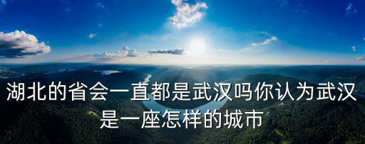 武漢以前是怎么樣的,湖北的省會一直都是武漢嗎