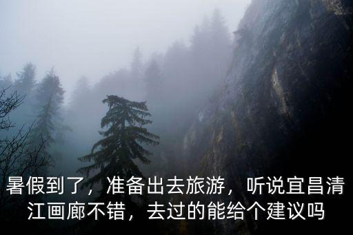 暑假到了，準備出去旅游，聽說宜昌清江畫廊不錯，去過的能給個建議嗎