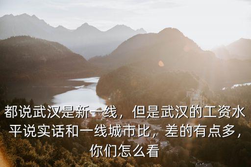 都說武漢是新一線，但是武漢的工資水平說實話和一線城市比，差的有點多，你們怎么看