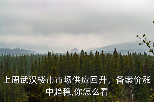 上周武漢樓市市場供應回升，備案價漲中趨穩,你怎么看