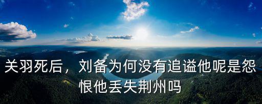 關羽死后，劉備為何沒有追謚他呢是怨恨他丟失荊州嗎