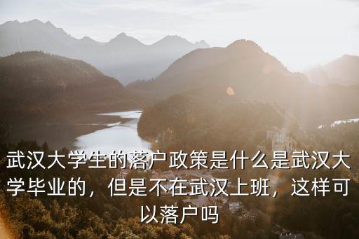 武漢大學生的落戶政策是什么是武漢大學畢業的，但是不在武漢上班，這樣可以落戶嗎