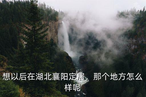 想以后在湖北襄陽定居，那個(gè)地方怎么樣呢