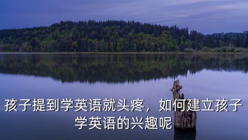 孩子提到學(xué)英語(yǔ)就頭疼，如何建立孩子學(xué)英語(yǔ)的興趣呢
