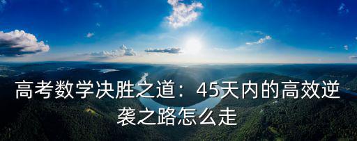 高考數學決勝之道：45天內的高效逆襲之路怎么走