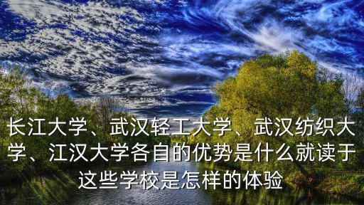 長江大學、武漢輕工大學、武漢紡織大學、江漢大學各自的優勢是什么就讀于這些學校是怎樣的體驗