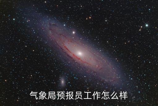 黃岡氣象局待遇怎么樣,氣象局預報員工作怎么樣