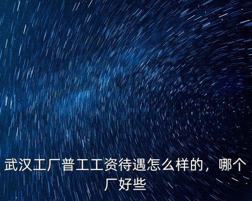 武漢工廠普工工資待遇怎么樣的，哪個廠好些