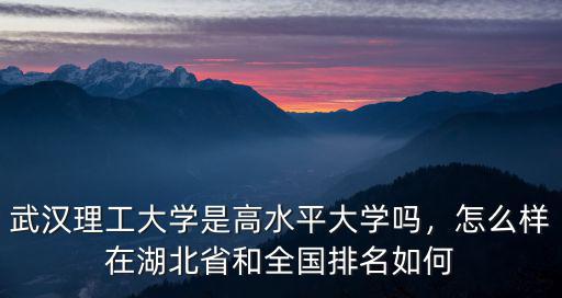 武漢理工大學是高水平大學嗎，怎么樣在湖北省和全國排名如何