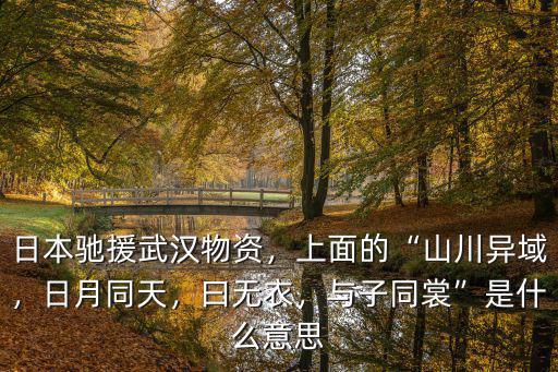 日本馳援武漢物資，上面的“山川異域，日月同天，曰無衣，與子同裳”是什么意思