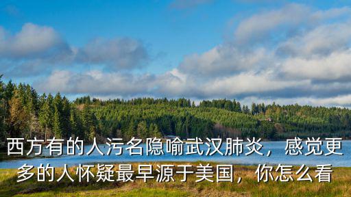 西方有的人污名隱喻武漢肺炎，感覺更多的人懷疑最早源于美國，你怎么看