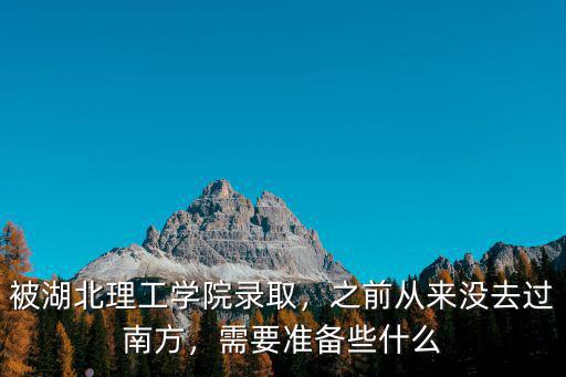 被湖北理工學院錄取，之前從來沒去過南方，需要準備些什么