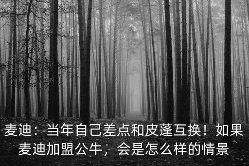 麥迪：當年自己差點和皮蓬互換！如果麥迪加盟公牛，會是怎么樣的情景