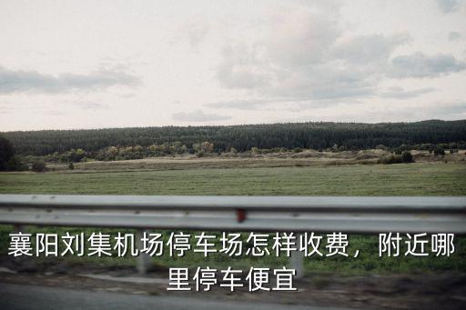襄陽劉集機場停車場怎樣收費，附近哪里停車便宜