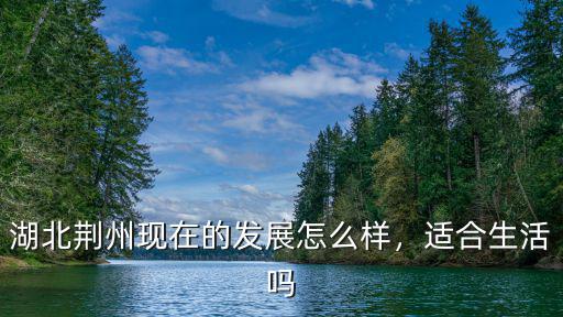 湖北荊州現在的發展怎么樣，適合生活嗎