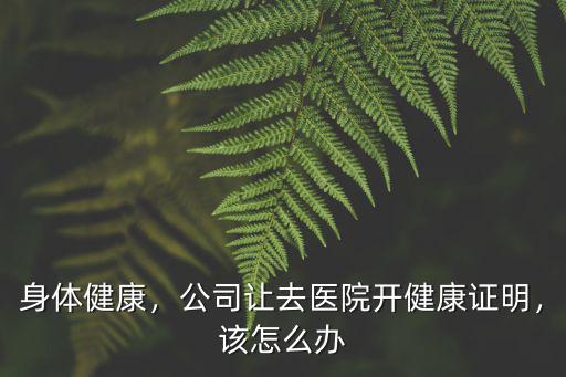 身體健康，公司讓去醫院開健康證明，該怎么辦