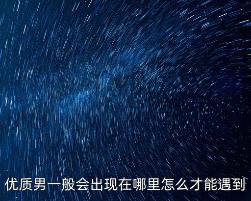 優質男一般會出現在哪里怎么才能遇到