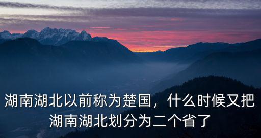 湖南湖北以前稱為楚國(guó)，什么時(shí)候又把湖南湖北劃分為二個(gè)省了