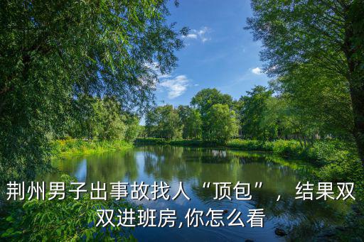 荊州男子出事故找人“頂包”，結果雙雙進班房,你怎么看