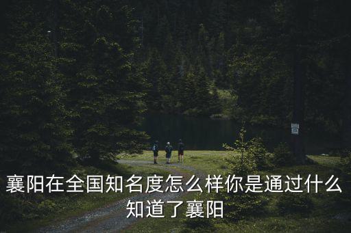 襄陽在全國知名度怎么樣你是通過什么知道了襄陽