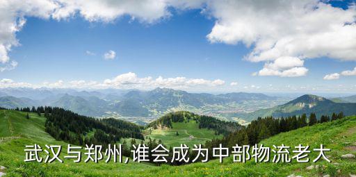 武漢與鄭州,誰會成為中部物流老大
