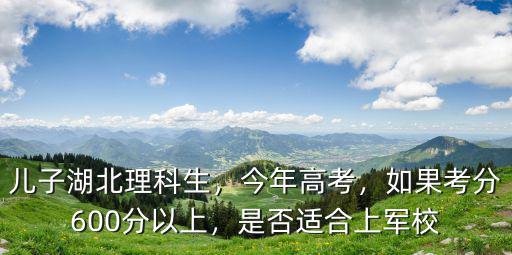 兒子湖北理科生，今年高考，如果考分600分以上，是否適合上軍校