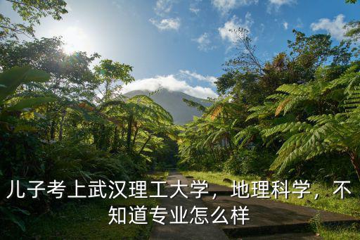 兒子考上武漢理工大學，地理科學，不知道專業怎么樣